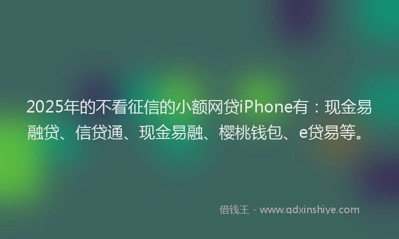 2025年的不看征信的小额网贷iPhone有：现金易融贷、信贷通、现金易融、樱桃钱包、e贷易等。