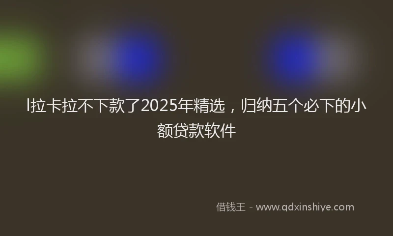 l拉卡拉不下款了2025年精选，归纳五个必下的小额贷款软件