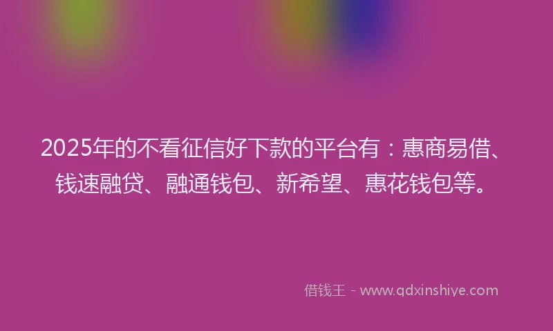 2025年的不看征信好下款的平台有：惠商易借、钱速融贷、融通钱包、新希望、惠花钱包等。