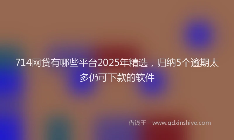 714网贷有哪些平台2025年精选，归纳5个逾期太多仍可下款的软件