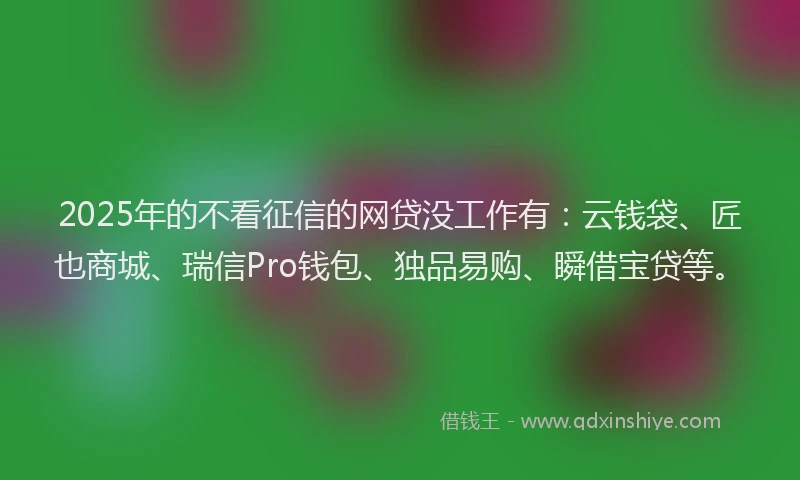 2025年的不看征信的网贷没工作有：云钱袋、匠也商城、瑞信Pro钱包、独品易购、瞬借宝贷等。