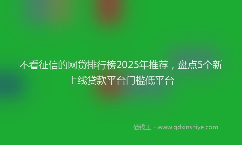 不看征信的网贷排行榜2025年推荐，盘点5个新上线贷款平台门槛低平台