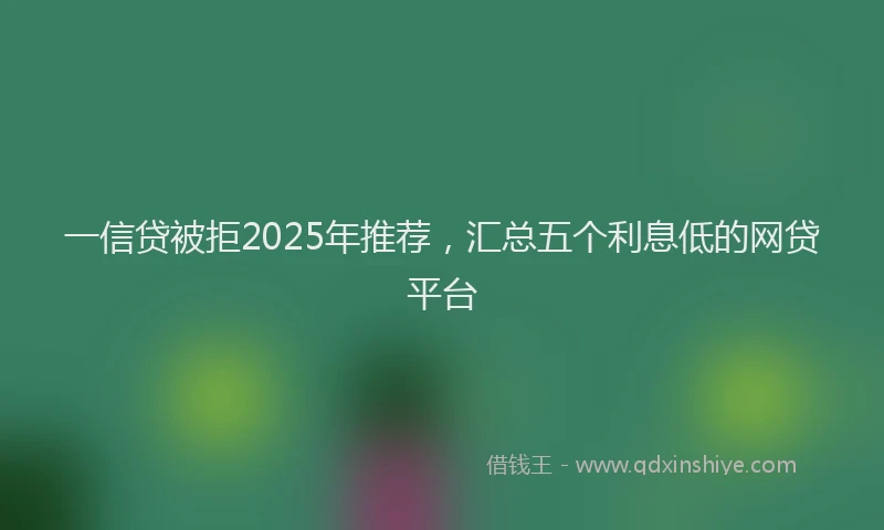一信贷被拒2025年推荐，汇总五个利息低的网贷平台