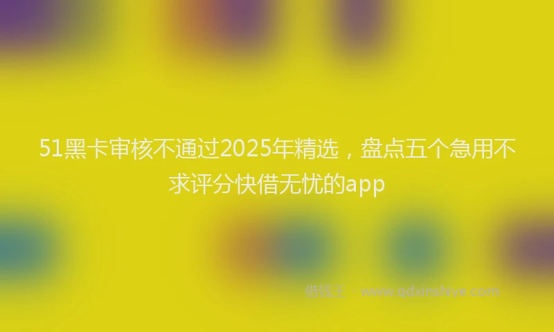 51黑卡审核不通过2025年精选，盘点五个急用不求评分快借无忧的app