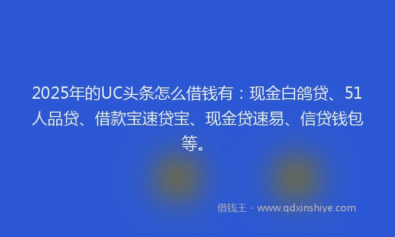 2025年的UC头条怎么借钱有：现金白鸽贷、51人品贷、借款宝速贷宝、现金贷速易、信贷钱包等。