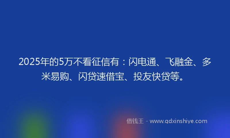 2025年的5万不看征信有：闪电通、飞融金、多米易购、闪贷速借宝、投友快贷等。
