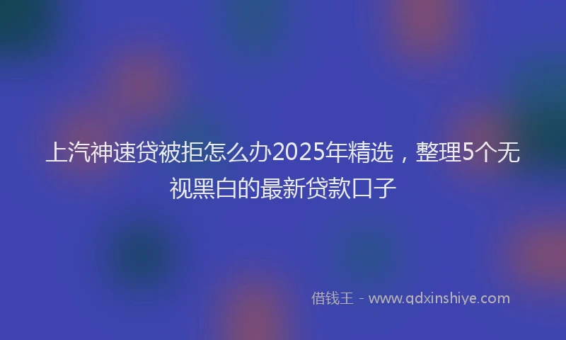 上汽神速贷被拒怎么办2025年精选，整理5个无视黑白的最新贷款口子