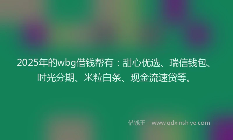 2025年的wbg借钱帮有：甜心优选、瑞信钱包、时光分期、米粒白条、现金流速贷等。