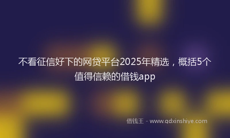 不看征信好下的网贷平台2025年精选，概括5个值得信赖的借钱app