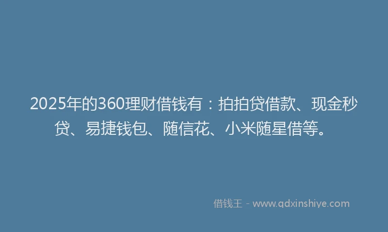 2025年的360理财借钱有：拍拍贷借款、现金秒贷、易捷钱包、随信花、小米随星借等。