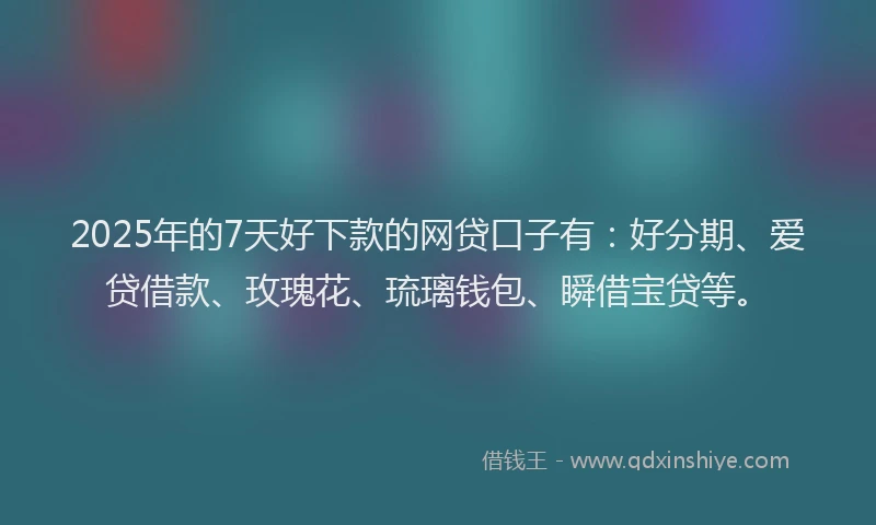 2025年的7天好下款的网贷口子有：好分期、爱贷借款、玫瑰花、琉璃钱包、瞬借宝贷等。