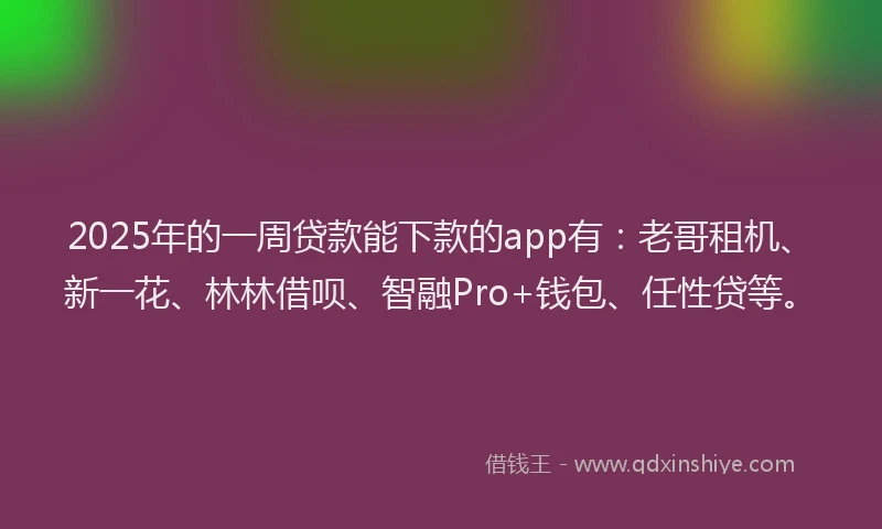 2025年的一周贷款能下款的app有：老哥租机、新一花、林林借呗、智融Pro+钱包、任性贷等。