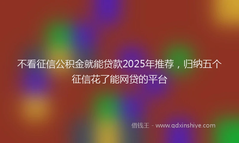 不看征信公积金就能贷款2025年推荐，归纳五个征信花了能网贷的平台