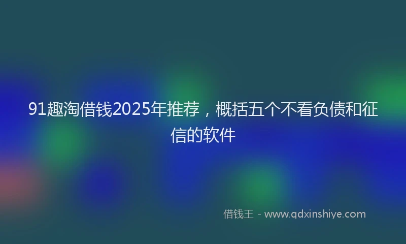 91趣淘借钱2025年推荐，概括五个不看负债和征信的软件