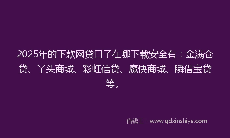 2025年的下款网贷口子在哪下载安全有：金满仓贷、丫头商城、彩虹信贷、魔快商城、瞬借宝贷等。