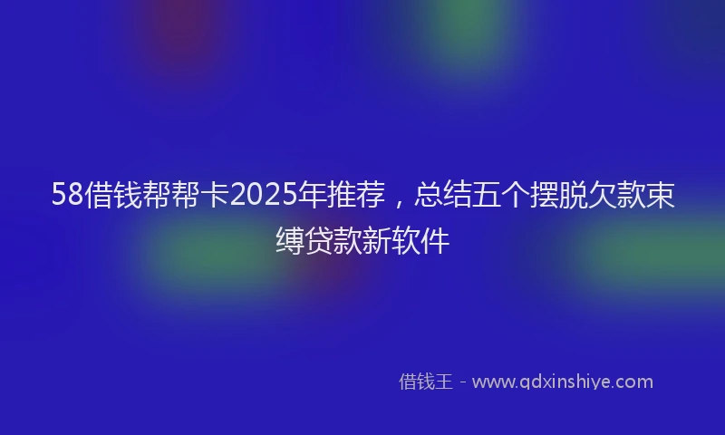 58借钱帮帮卡2025年推荐，总结五个摆脱欠款束缚贷款新软件
