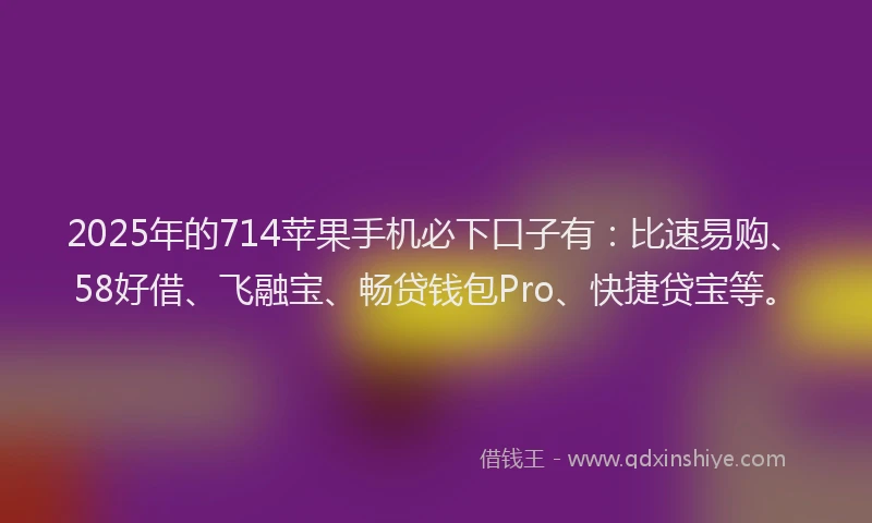 2025年的714苹果手机必下口子有：比速易购、58好借、飞融宝、畅贷钱包Pro、快捷贷宝等。