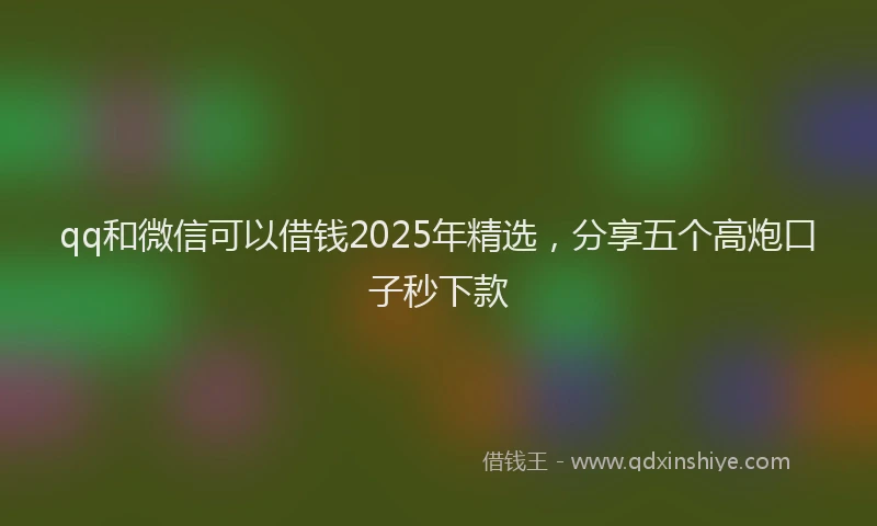 qq和微信可以借钱2025年精选，分享五个高炮口子秒下款