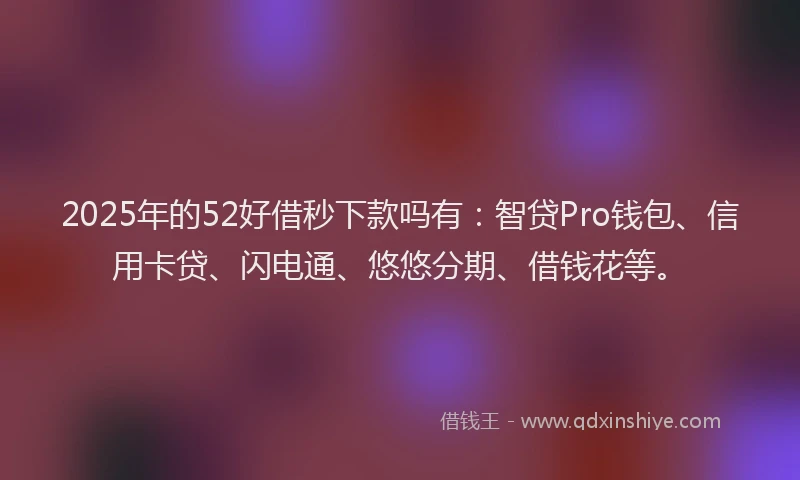 2025年的52好借秒下款吗有：智贷Pro钱包、信用卡贷、闪电通、悠悠分期、借钱花等。
