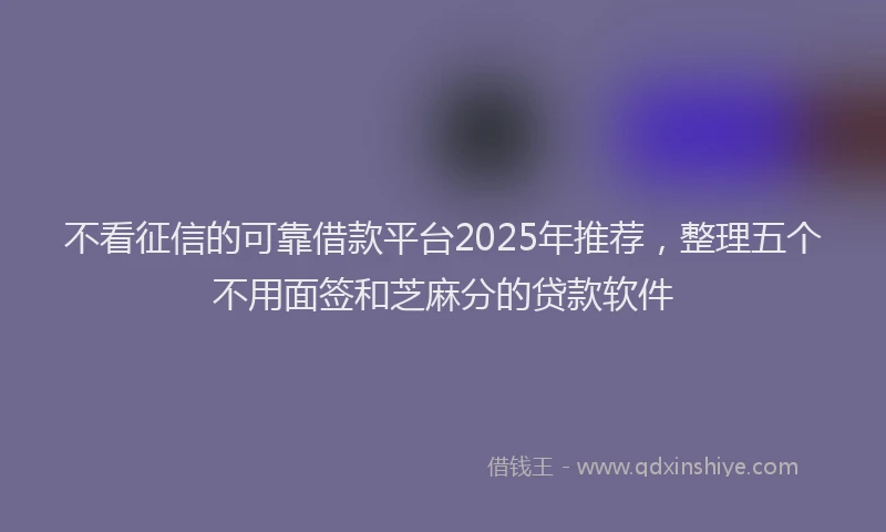 不看征信的可靠借款平台2025年推荐，整理五个不用面签和芝麻分的贷款软件