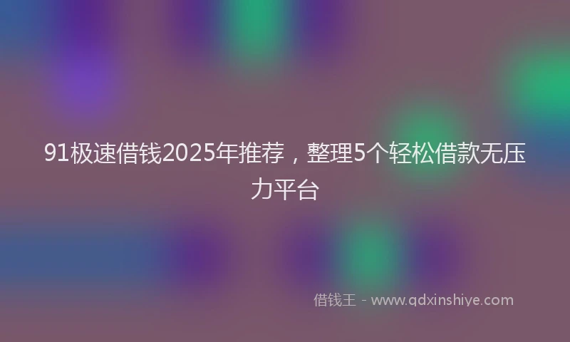 91极速借钱2025年推荐，整理5个轻松借款无压力平台