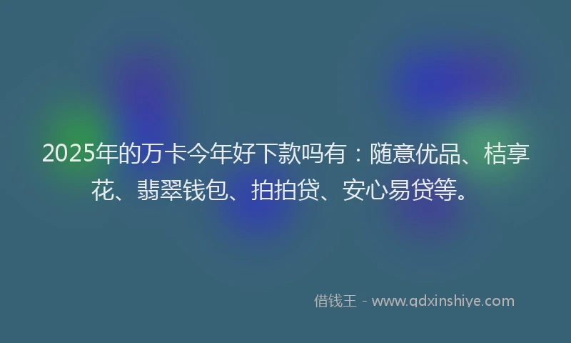 2025年的万卡今年好下款吗有：随意优品、桔享花、翡翠钱包、拍拍贷、安心易贷等。