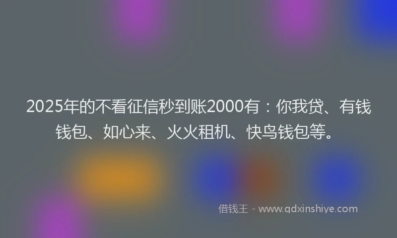 2025年的不看征信秒到账2000有：你我贷、有钱钱包、如心来、火火租机、快鸟钱包等。