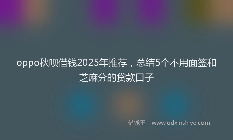 oppo秋呗借钱2025年推荐，总结5个不用面签和芝麻分的贷款口子