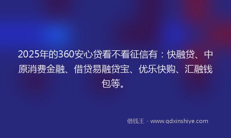 2025年的360安心贷看不看征信有：快融贷、中原消费金融、借贷易融贷宝、优乐快购、汇融钱包等。