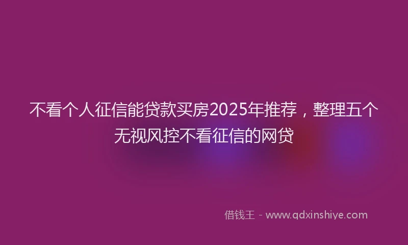 不看个人征信能贷款买房2025年推荐，整理五个无视风控不看征信的网贷