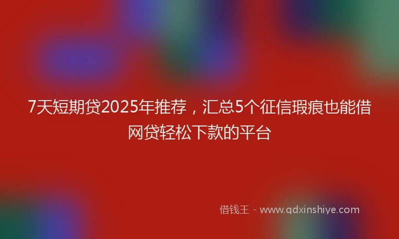 7天短期贷2025年推荐，汇总5个征信瑕疵也能借网贷轻松下款的平台