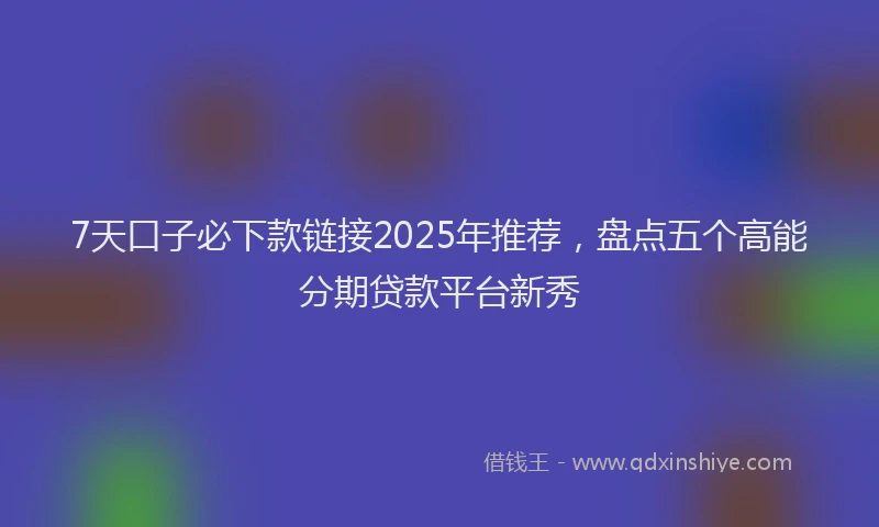 7天口子必下款链接2025年推荐，盘点五个高能分期贷款平台新秀
