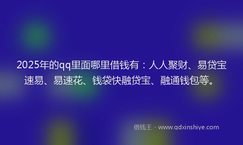 2025年的qq里面哪里借钱有：人人聚财、易贷宝速易、易速花、钱袋快融贷宝、融通钱包等。
