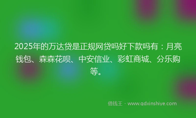2025年的万达贷是正规网贷吗好下款吗有：月亮钱包、森森花呗、中安信业、彩虹商城、分乐购等。