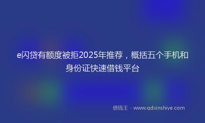 e闪贷有额度被拒2025年推荐，概括五个手机和身份证快速借钱平台