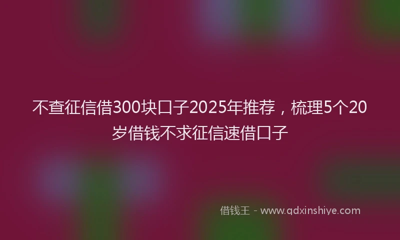 不查征信借300块口子2025年推荐，梳理5个20岁借钱不求征信速借口子