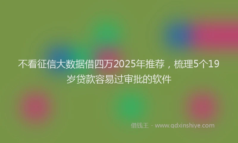 不看征信大数据借四万2025年推荐，梳理5个19岁贷款容易过审批的软件