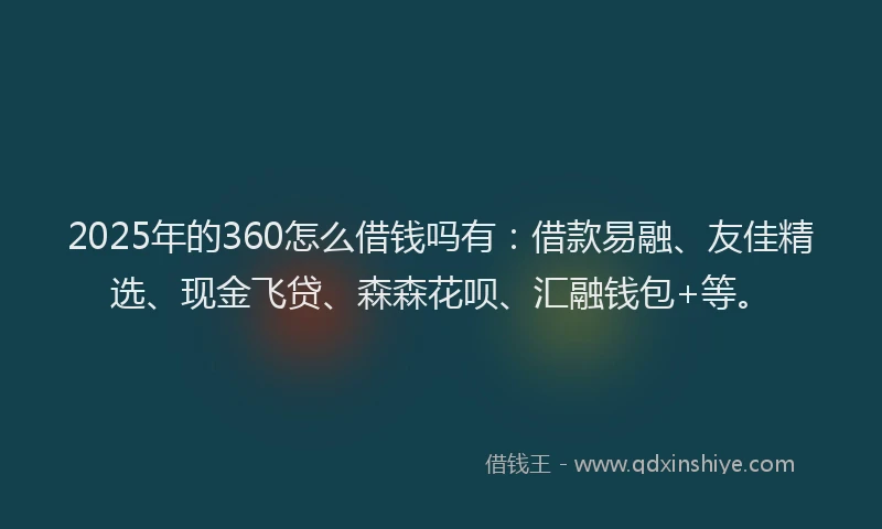 2025年的360怎么借钱吗有：借款易融、友佳精选、现金飞贷、森森花呗、汇融钱包+等。