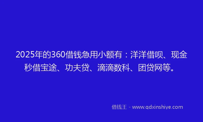 2025年的360借钱急用小额有：洋洋借呗、现金秒借宝途、功夫贷、滴滴数科、团贷网等。
