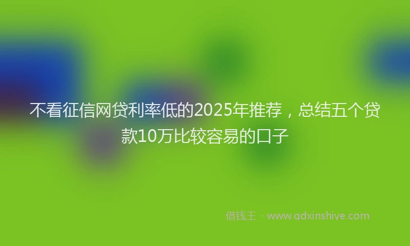 不看征信网贷利率低的2025年推荐，总结五个贷款10万比较容易的口子