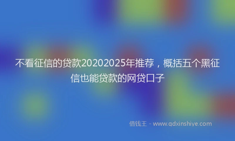 不看征信的贷款20202025年推荐，概括五个黑征信也能贷款的网贷口子