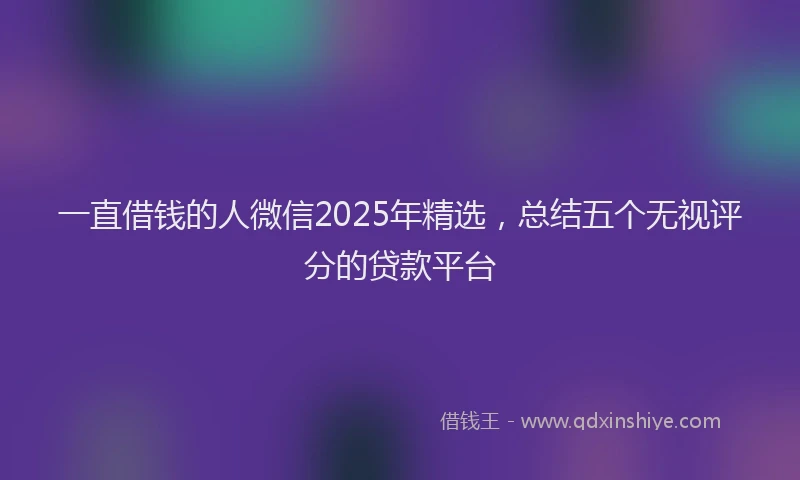 一直借钱的人微信2025年精选，总结五个无视评分的贷款平台