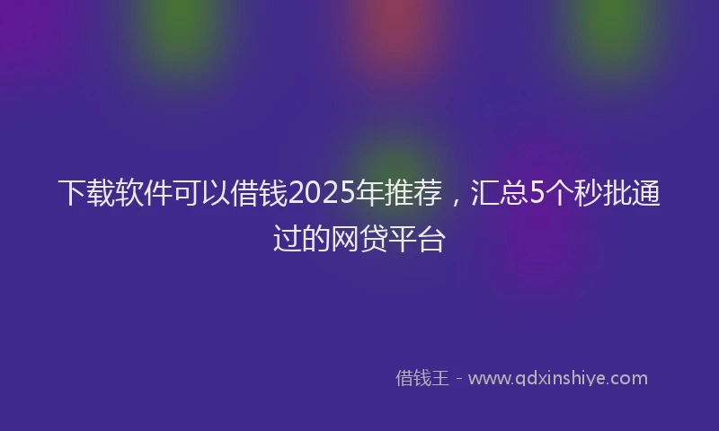 下载软件可以借钱2025年推荐，汇总5个秒批通过的网贷平台