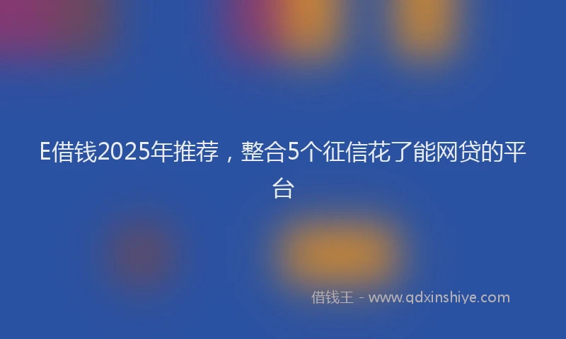 E借钱2025年推荐，整合5个征信花了能网贷的平台