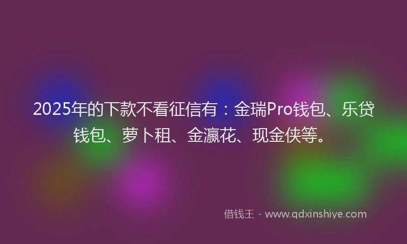 2025年的下款不看征信有：金瑞Pro钱包、乐贷钱包、萝卜租、金瀛花、现金侠等。
