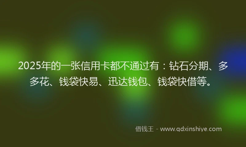 2025年的一张信用卡都不通过有：钻石分期、多多花、钱袋快易、迅达钱包、钱袋快借等。