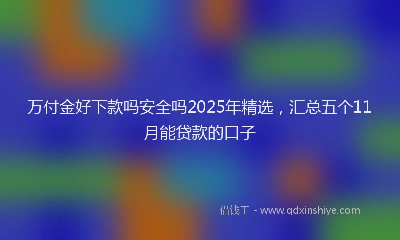 万付金好下款吗安全吗2025年精选，汇总五个11月能贷款的口子