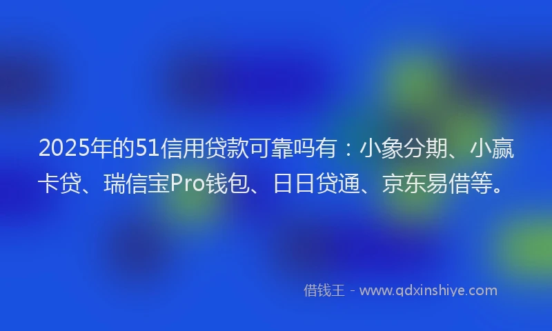 2025年的51信用贷款可靠吗有：小象分期、小赢卡贷、瑞信宝Pro钱包、日日贷通、京东易借等。