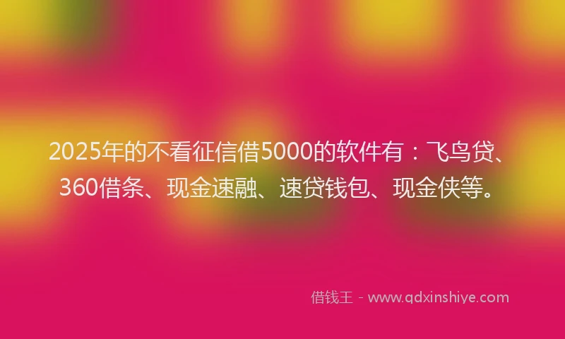 2025年的不看征信借5000的软件有：飞鸟贷、360借条、现金速融、速贷钱包、现金侠等。