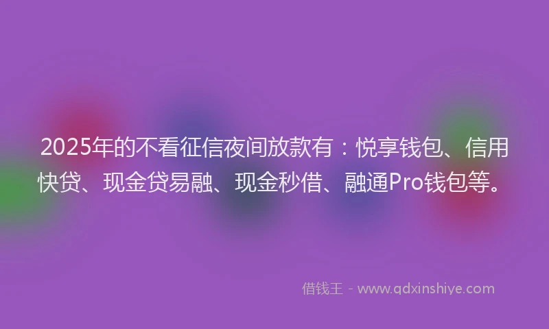 2025年的不看征信夜间放款有：悦享钱包、信用快贷、现金贷易融、现金秒借、融通Pro钱包等。
